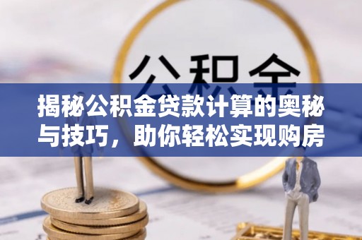 南靖揭秘公积金贷款计算的奥秘与技巧，助你轻松实现购房梦想