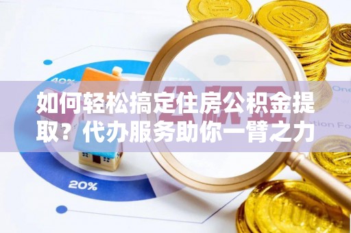 南靖如何轻松搞定住房公积金提取？代办服务助你一臂之力
