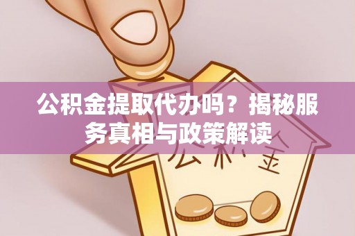 南靖公积金提取代办吗？揭秘服务真相与政策解读
