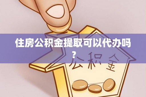 南靖住房公积金提取可以代办吗？