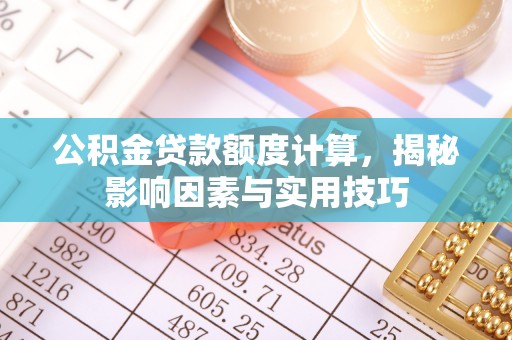 南靖公积金贷款额度计算，揭秘影响因素与实用技巧