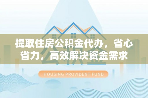 南靖提取住房公积金代办，省心省力，高效解决资金需求