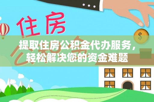 南靖提取住房公积金代办服务，轻松解决您的资金难题