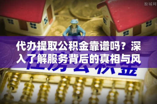 南靖代办提取公积金靠谱吗？深入了解服务背后的真相与风险