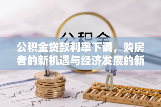 南靖公积金贷款利率下调，购房者的新机遇与经济发展的新动力
