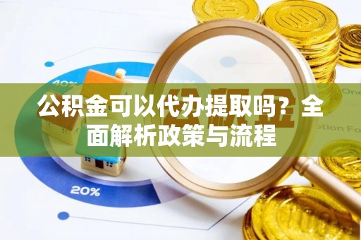 南靖公积金可以代办提取吗？全面解析政策与流程