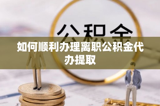 南靖如何顺利办理离职公积金代办提取