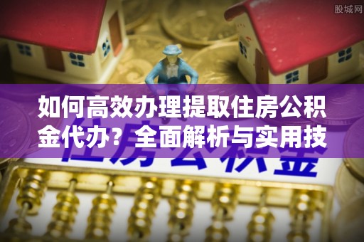 南靖如何高效办理提取住房公积金代办？全面解析与实用技巧