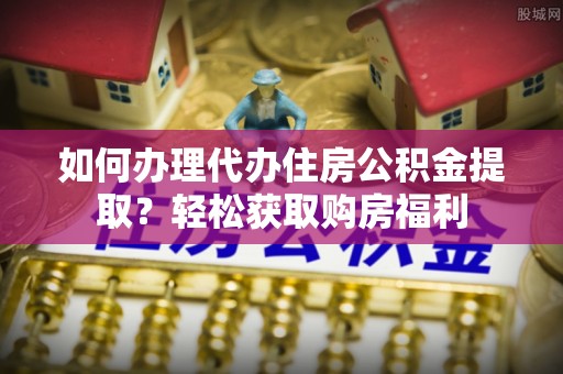 南靖如何办理代办住房公积金提取？轻松获取购房福利