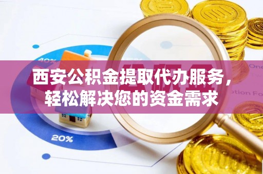 南靖西安公积金提取代办服务，轻松解决您的资金需求