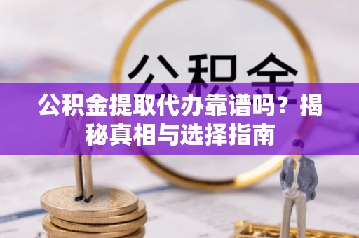 南靖公积金提取代办靠谱吗？揭秘真相与选择指南