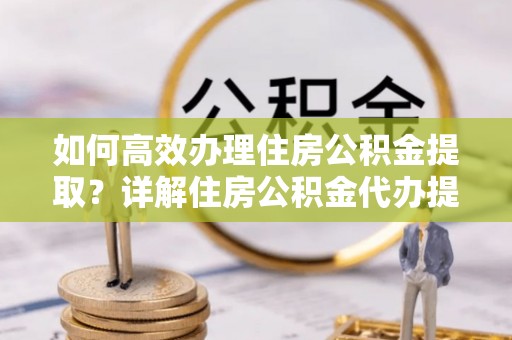 南靖如何高效办理住房公积金提取？详解住房公积金代办提取流程