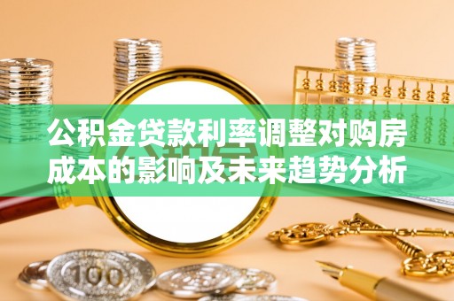 南靖公积金贷款利率调整对购房成本的影响及未来趋势分析