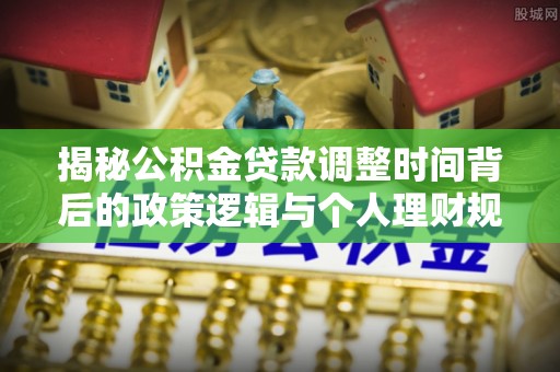 南靖揭秘公积金贷款调整时间背后的政策逻辑与个人理财规划