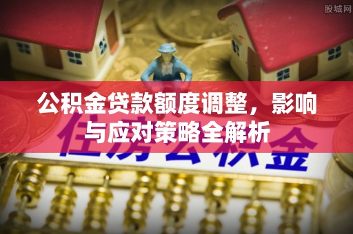 南靖公积金贷款额度调整，影响与应对策略全解析