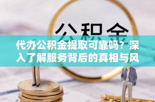 南靖代办公积金提取可靠吗？深入了解服务背后的真相与风险