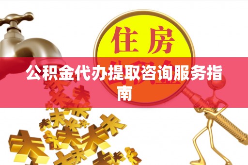 南靖公积金代办提取咨询服务指南
