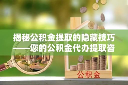 南靖揭秘公积金提取的隐藏技巧——您的公积金代办提取咨询指南