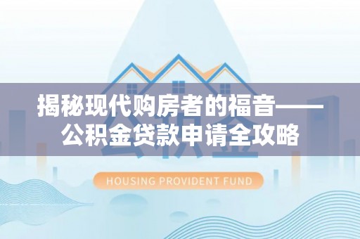 南靖揭秘现代购房者的福音——公积金贷款申请全攻略