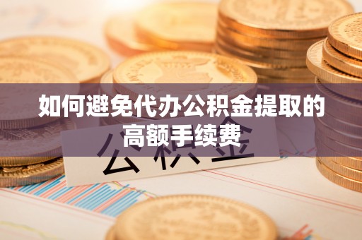 南靖如何避免代办公积金提取的高额手续费