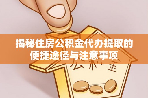 南靖揭秘住房公积金代办提取的便捷途径与注意事项