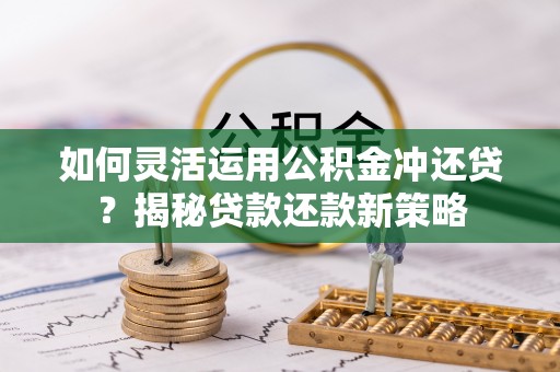 南靖如何灵活运用公积金冲还贷？揭秘贷款还款新策略