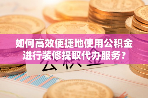 南靖如何高效便捷地使用公积金进行装修提取代办服务？
