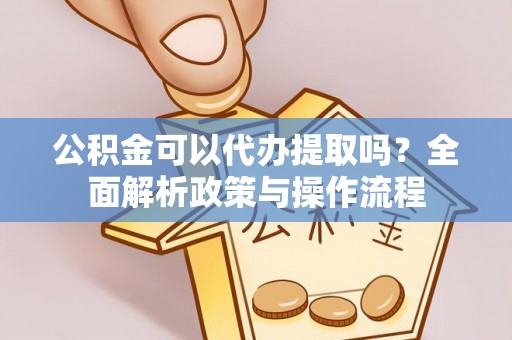 南靖公积金可以代办提取吗？全面解析政策与操作流程