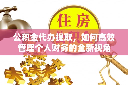 南靖公积金代办提取，如何高效管理个人财务的全新视角