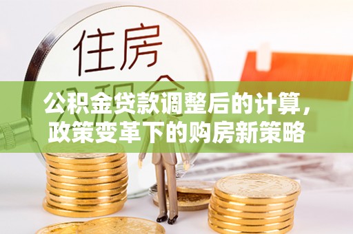 南靖公积金贷款调整后的计算，政策变革下的购房新策略