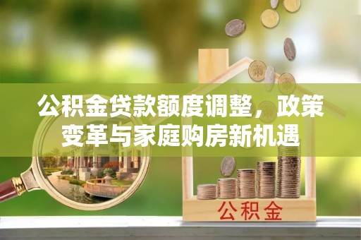 南靖公积金贷款额度调整，政策变革与家庭购房新机遇