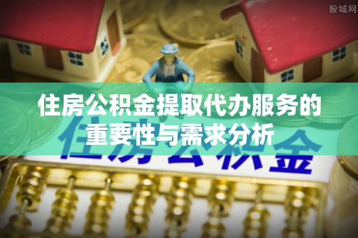 南靖住房公积金提取代办服务的重要性与需求分析