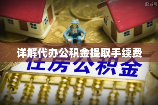 南靖详解代办公积金提取手续费