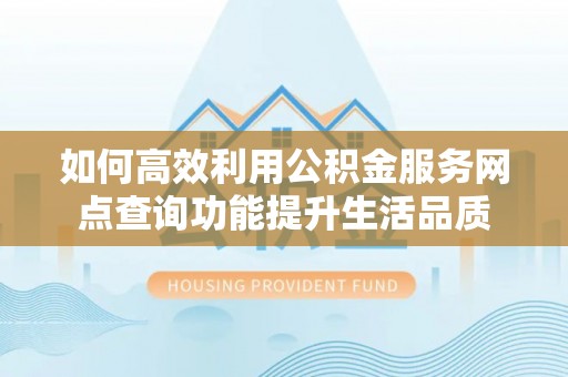 南靖如何高效利用公积金服务网点查询功能提升生活品质