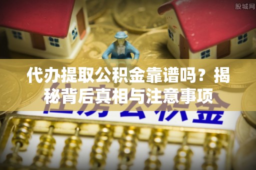南靖代办提取公积金靠谱吗？揭秘背后真相与注意事项