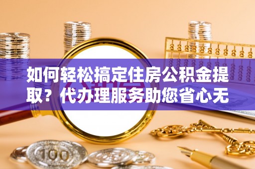 南靖如何轻松搞定住房公积金提取？代办理服务助您省心无忧