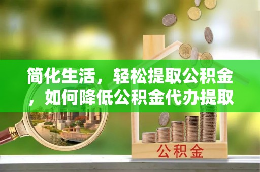 南靖简化生活，轻松提取公积金，如何降低公积金代办提取的费用？