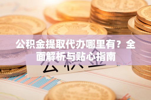 南靖公积金提取代办哪里有？全面解析与贴心指南