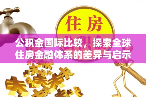 南靖公积金国际比较，探索全球住房金融体系的差异与启示