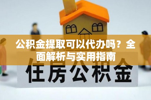 南靖公积金提取可以代办吗？全面解析与实用指南