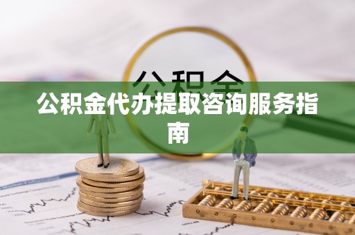 南靖公积金代办提取咨询服务指南