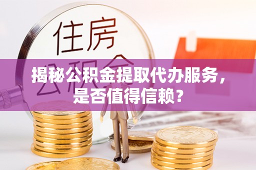 南靖揭秘公积金提取代办服务，是否值得信赖？