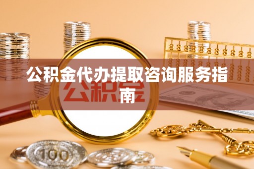 南靖公积金代办提取咨询服务指南
