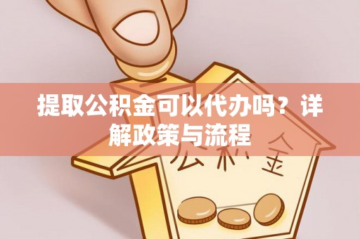 南靖提取公积金可以代办吗？详解政策与流程