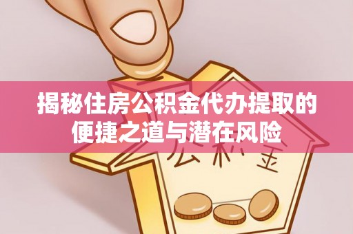 南靖揭秘住房公积金代办提取的便捷之道与潜在风险