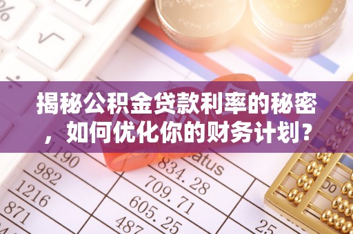 南靖揭秘公积金贷款利率的秘密，如何优化你的财务计划？