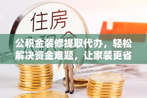 南靖公积金装修提取代办，轻松解决资金难题，让家装更省心