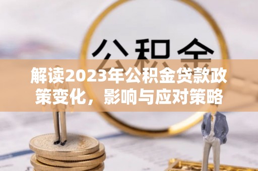 南靖解读2023年公积金贷款政策变化，影响与应对策略