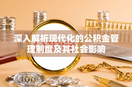 南靖深入解析现代化的公积金管理制度及其社会影响