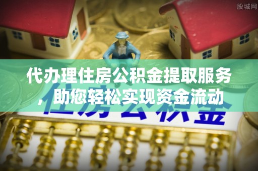 南靖代办理住房公积金提取服务，助您轻松实现资金流动